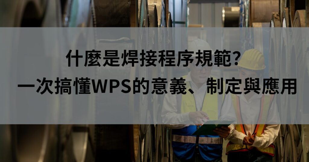 什麼是焊接程序規範？一次搞懂WPS的意義、制定與應用