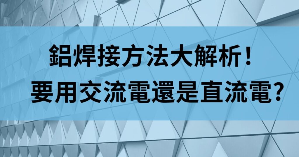 鋁焊接方法大解析！要用交流電還是直流電